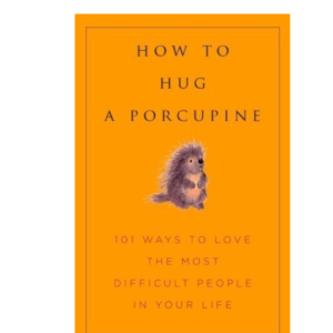 How to Hug a Porcupine: Easy Ways to Love the Difficult People in Your Life