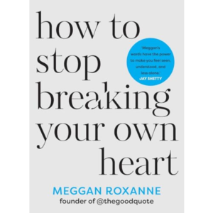 How to Stop Breaking Your Own Heart BY Meggan Roxanne