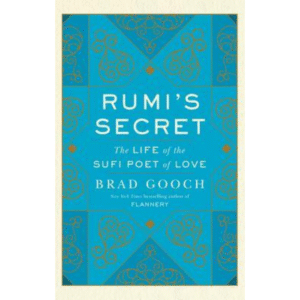 Rumi's Secret: The Life of the Sufi Poet of Love by Brad Gooch
