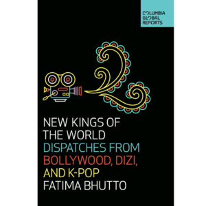 New Kings of the World: Dispatches from Bollywood, Dizi and K-Pop by Fatima Bhutto