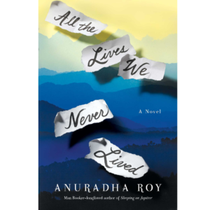 All the Lives We Never Lived by Anuradha Roy